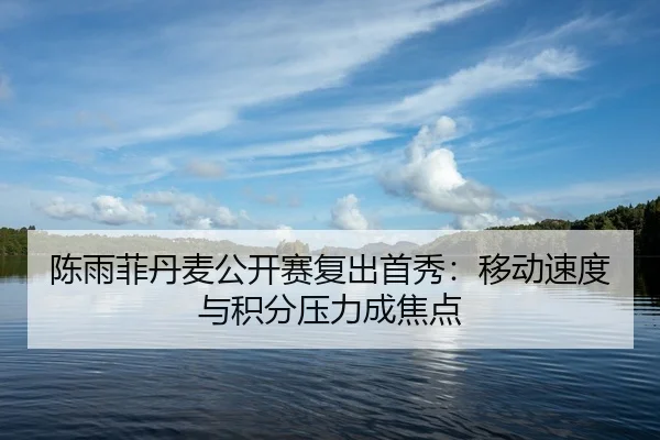 陈雨菲丹麦公开赛复出首秀：移动速度与积分压力成焦点