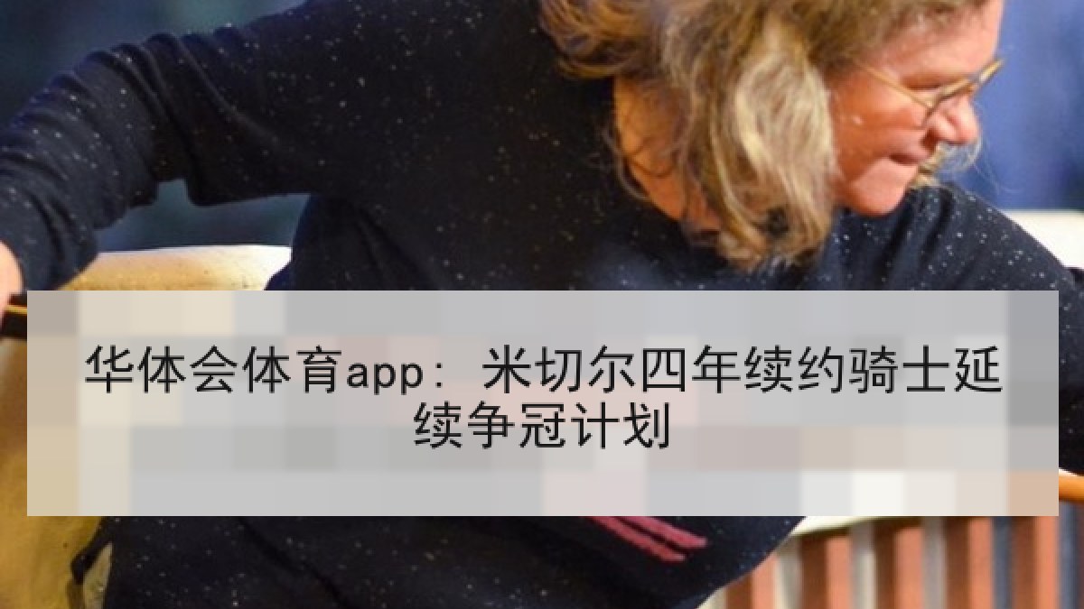 华体会体育app: 米切尔四年续约骑士延续争冠计划