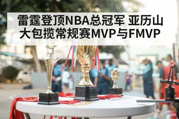 雷霆登顶NBA总冠军 亚历山大包揽常规赛MVP与FMVP