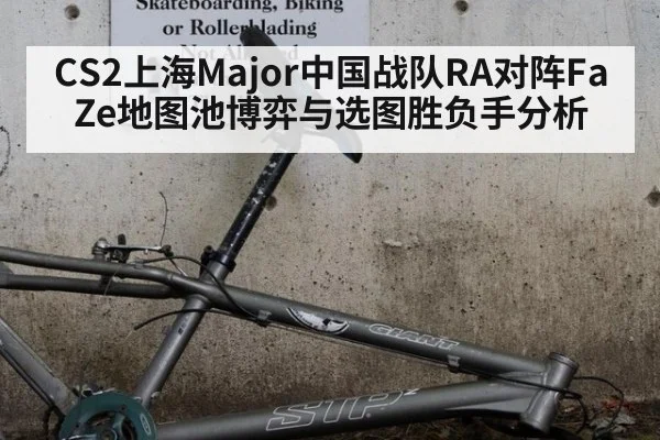 CS2上海Major中国战队RA对阵FaZe地图池博弈与选图胜负手分析