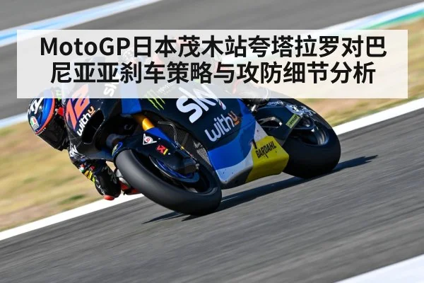 MotoGP日本茂木站夸塔拉罗对巴尼亚亚刹车策略与攻防细节分析